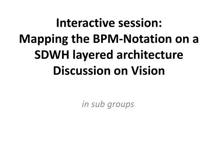 interactive session mapping the bpm notation on a sdwh layered architecture discussion on vision