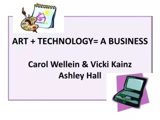 ART + TECHNOLOGY= A BUSINESS Carol Wellein &amp; Vicki Kainz Ashley Hall