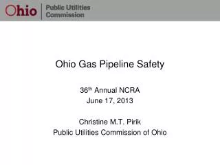 Ohio Gas Pipeline Safety 36 th Annual NCRA June 17, 2013 Christine M.T. Pirik Public Utilities Commission of Ohio