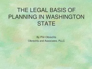 THE LEGAL BASIS OF PLANNING IN WASHINGTON STATE By Phil Olbrechts Olbrechts and Associates, PLLC