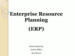 Enterprise Resource Planning (ERP) Ryan Armstrong Andrea Miller Alex Brown