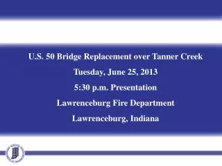 U.S. 50 Bridge Replacement over Tanner Creek Tuesday, June 25, 2013 5:30 p.m. Presentation Lawrenceburg Fire Department