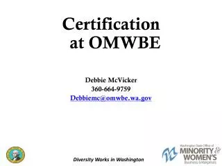 Certification at OMWBE Debbie McVicker 360-664-9759 Debbiemc@omwbe.wa.gov