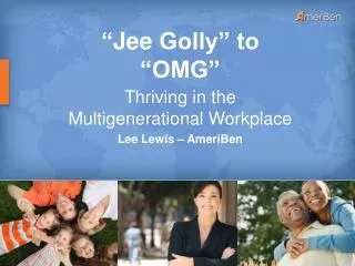 “ Jee Golly” to “OMG” Thriving in the Multigenerational Workplace Lee Lewis – AmeriBen