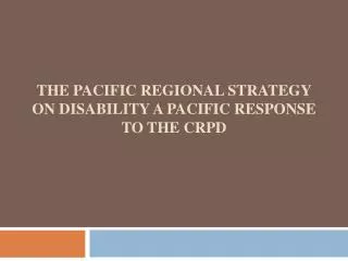 the Pacific Regional Strategy on Disability A PACIFIC RESPONSE TO THE CRPD
