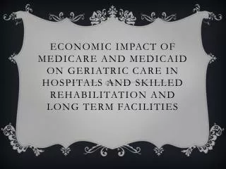 Economic Impact of Medicare and Medicaid on Geriatric Care IN Hospitals and Skilled rehabilitation and long term Facilit