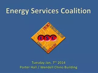 Energy Services Coalition Tuesday Jan. 7 th 2014 Porter Hall / Wendell Chino Building