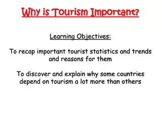 Why is Tourism Important? Learning Objectives: To recap important tourist statistics and trends and reasons for them