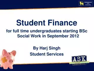Student Finance for full time undergraduates starting BSc Social Work in September 2012 By Harj Singh Student Servi