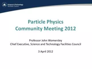 Particle Physics Community Meeting 2012 Professor John Womersley Chief Executive, Science and Technology Facilities Cou