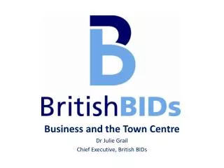 Business and the Town Centre Dr Julie Grail Chief Executive, British BIDs