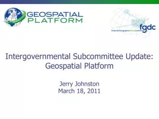Intergovernmental Subcommittee Update: Geospatial Platform Jerry Johnston March 18, 2011