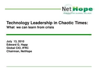 Technology Leadership in Chaotic Times: What we can learn from crisis July 13, 2010 Edward G. Happ Global CIO, IFRC C