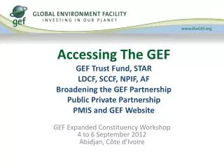 Accessing The GEF GEF Trust Fund, STAR LDCF, SCCF, NPIF, AF Broadening the GEF Partnership Public Private Partnership P