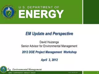 EM Update and Perspective David Huizenga Senior Advisor for Environmental Management 2012 DOE Project Management Worksh