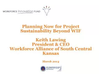 Planning Now for Project Sustainability Beyond WIF Keith Lawing President &amp; CEO Workforce Alliance of South Central