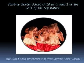 Start-up Charter School children in Hawaii at the will of the legislature Taffi Wise &amp; Katie Benioni* Kanu o ka