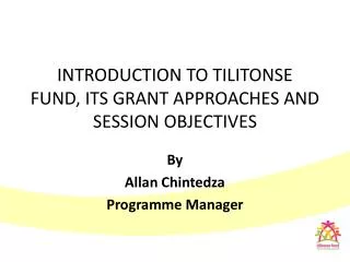 INTRODUCTION TO TILITONSE FUND, ITS GRANT APPROACHES AND SESSION OBJECTIVES