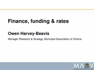 Finance, funding &amp; rates Owen Harvey-Beavis Manager Research &amp; Strategy, Municipal Association of Victoria