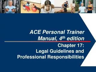 ACE Personal Trainer Manual, 4 th edition Chapter 17: Legal Guidelines and Professional Responsibilities