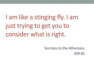I am like a stinging fly. I am just trying to get you to consider what is right. Socrates to the Athenians 						 	 39