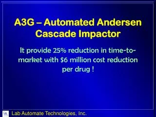 A3G – Automated Andersen Cascade Impactor It provide 25% reduction in time-to-market with $6 million cost reduction p