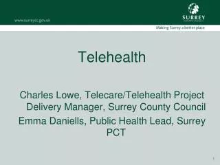 Telehealth Charles Lowe, Telecare/Telehealth Project Delivery Manager, Surrey County Council Emma Daniells, Public Healt