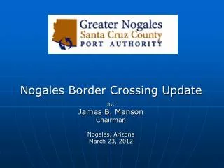 Nogales Border Crossing Update By: James B. Manson Chairman Nogales, Arizona March 23, 2012