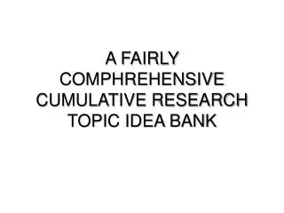 A FAIRLY COMPHREHENSIVE CUMULATIVE RESEARCH TOPIC IDEA BANK
