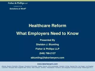 Healthcare Reform What Employers Need to Know Presented By Sheldon J. Blumling Fisher &amp; Phillips LLP (949) 798-2127