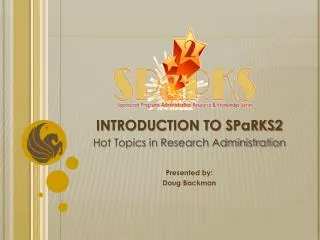 INTRODUCTION TO SPaRKS2 Hot Topics in Research Administration Presented by: Doug Backman