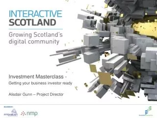 Investment Masterclass - Getting your business investor ready Alisdair Gunn – Project Director