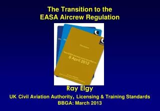 The Transition to the EASA Aircrew Regulation Ray Elgy UK Civil Aviation Authority , Licensing &amp; Training S