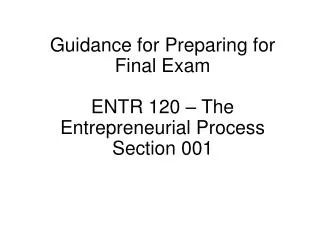 Guidance for Preparing for Final Exam ENTR 120 – The Entrepreneurial Process Section 001