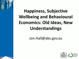 Happiness, Subjective Wellbeing and Behavioural Economics: Old Ideas, New Understandings Jon.Hall@abs.gov.au