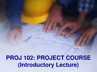 PROJ 102: PROJECT COURSE ( Introductory Lecture )