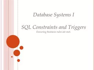 Database Systems I SQL Constraints and Triggers Ensuring business rules are met.