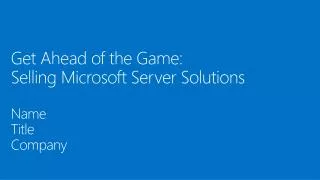 Get Ahead of the Game: Selling Microsoft Server Solutions Name Title Company