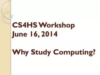 CS4HS Workshop June 16, 2014 Why Study Computing?