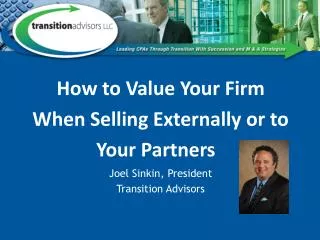 How to Value Your Firm When Selling Externally or to Your Partners Joel Sinkin, President Transition Advisors