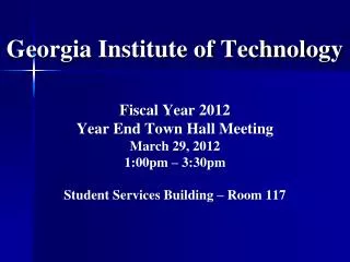 Georgia Institute of Technology Fiscal Year 2012 Year End Town Hall Meeting March 29, 2012 1:00pm – 3:30pm Student Serv