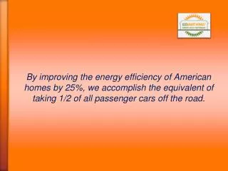 By improving the energy efficiency of American homes by 25%, we accomplish the equivalent of taking 1/2 of all passeng