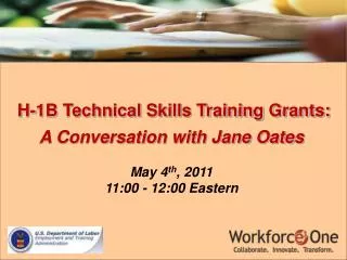 H-1B Technical Skills Training Grants: A Conversation with Jane Oates May 4 th , 2011 11:00 - 12:00 Eastern