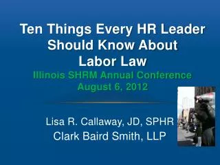 Ten Things Every HR Leader Should Know About Labor Law Illinois SHRM Annual Conference August 6, 2012