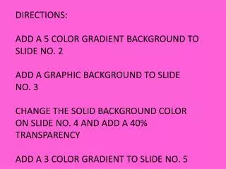 DIRECTIONS: ADD A 5 COLOR GRADIENT BACKGROUND TO SLIDE NO. 2 ADD A GRAPHIC BACKGROUND TO SLIDE NO. 3 CHANGE THE SOLID BA