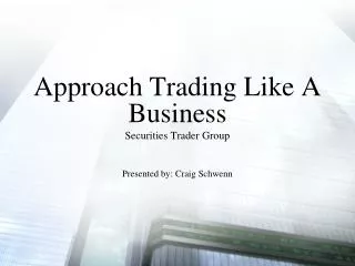 Approach Trading Like A Business Securities Trader Group Presented by: Craig Schwenn