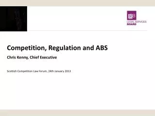 Competition, Regulation and ABS Chris Kenny, Chief Executive Scottish Competition Law Forum , 24th January 2013