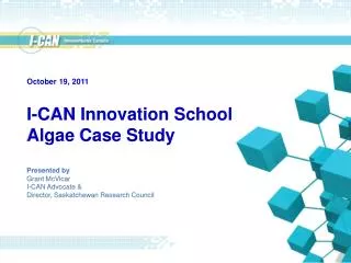 I-CAN Innovation School Algae Case Study Presented by Grant McVicar I-CAN Advocate &amp; Director, Saskatchewan Resea