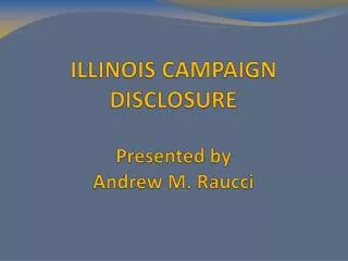 ILLINOIS CAMPAIGN DISCLOSURE Presented by Andrew M. Raucci