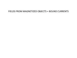 FIELDS FROM MAGNETIZED OBJECTS + BOUND CURRENTS